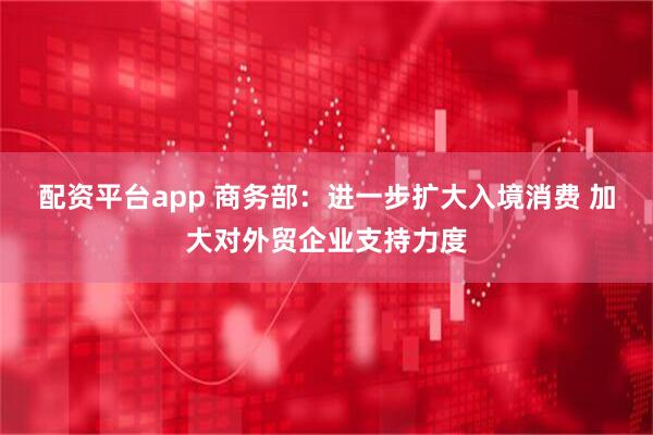 配资平台app 商务部：进一步扩大入境消费 加大对外贸企业支持力度