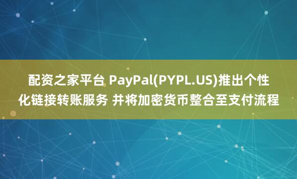 配资之家平台 PayPal(PYPL.US)推出个性化链接转账服务 并将加密货币整合至支付流程