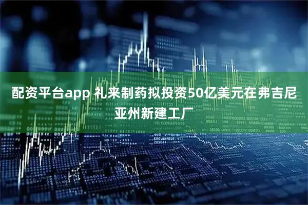 配资平台app 礼来制药拟投资50亿美元在弗吉尼亚州新建工厂