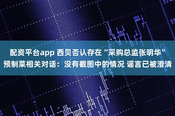 配资平台app 西贝否认存在“采购总监张明华”预制菜相关对话：没有截图中的情况 谣言已被澄清