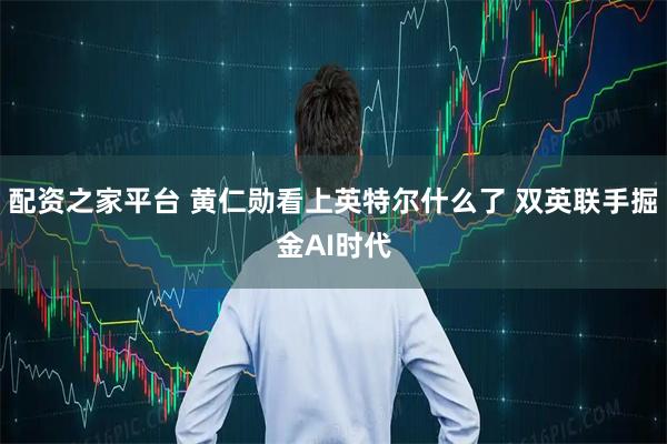 配资之家平台 黄仁勋看上英特尔什么了 双英联手掘金AI时代