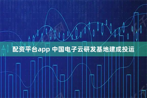 配资平台app 中国电子云研发基地建成投运