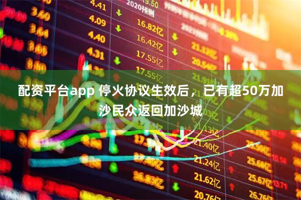 配资平台app 停火协议生效后，已有超50万加沙民众返回加沙城