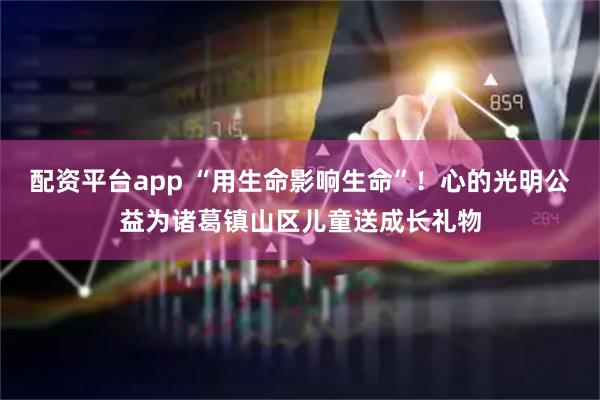 配资平台app “用生命影响生命”！心的光明公益为诸葛镇山区儿童送成长礼物