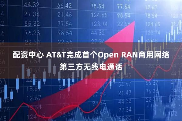 配资中心 AT&T完成首个Open RAN商用网络第三方无线电通话