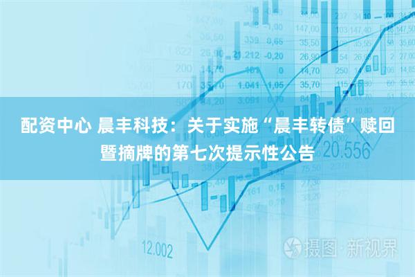 配资中心 晨丰科技：关于实施“晨丰转债”赎回暨摘牌的第七次提示性公告