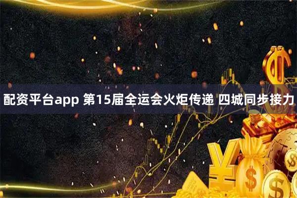 配资平台app 第15届全运会火炬传递 四城同步接力