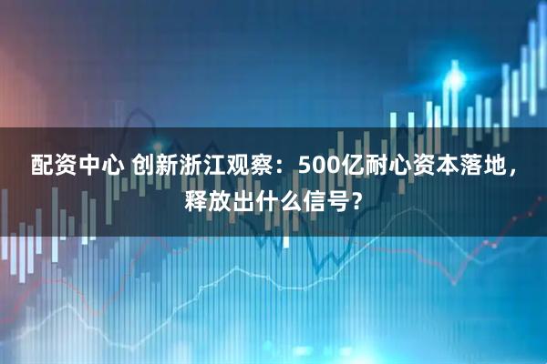 配资中心 创新浙江观察：500亿耐心资本落地，释放出什么信号？