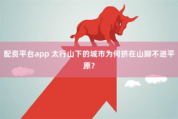 配资平台app 太行山下的城市为何挤在山脚不进平原？