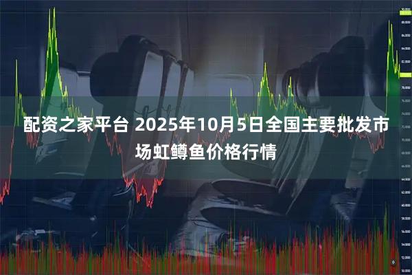 配资之家平台 2025年10月5日全国主要批发市场虹鳟鱼价格行情