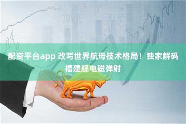 配资平台app 改写世界航母技术格局！独家解码福建舰电磁弹射