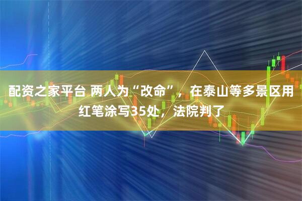 配资之家平台 两人为“改命”，在泰山等多景区用红笔涂写35处，法院判了