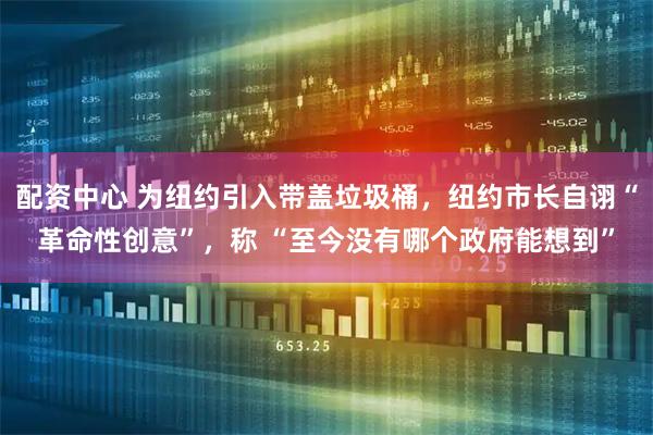 配资中心 为纽约引入带盖垃圾桶，纽约市长自诩“革命性创意”，称 “至今没有哪个政府能想到”