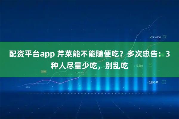 配资平台app 芹菜能不能随便吃？多次忠告：3种人尽量少吃，别乱吃