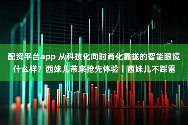 配资平台app 从科技化向时尚化靠拢的智能眼镜什么样？西妹儿带来抢先体验丨西妹儿不踩雷