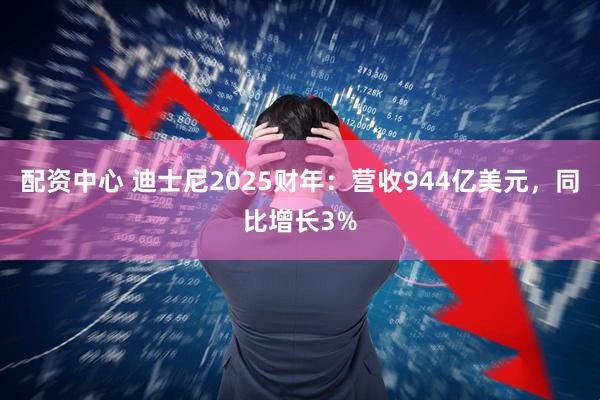 配资中心 迪士尼2025财年:营收944亿美元,同比增长3%