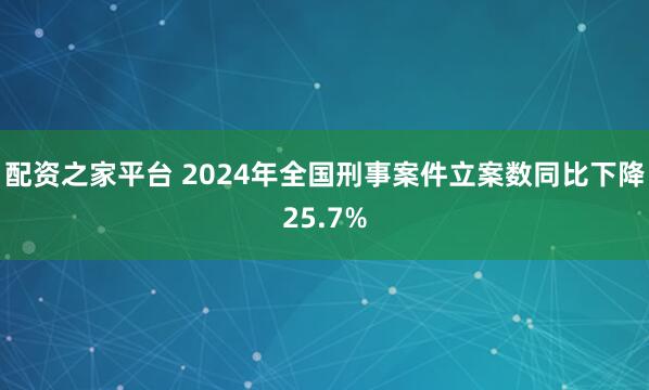 配资之家平台 2024年全国刑事案件立案数同比下降25.7%