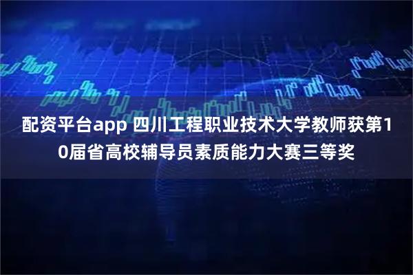 配资平台app 四川工程职业技术大学教师获第10届省高校辅导员素质能力大赛三等奖