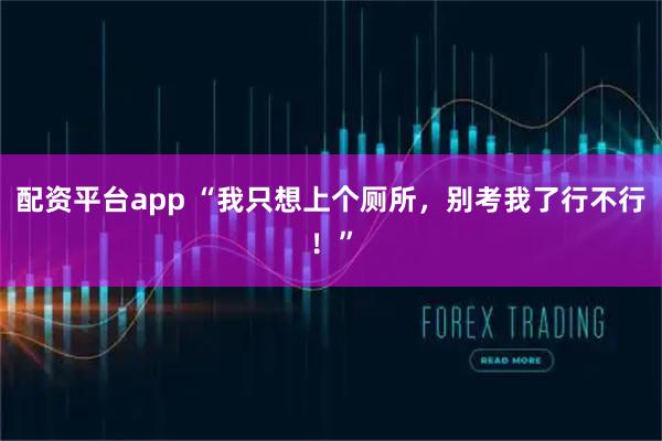 配资平台app “我只想上个厕所，别考我了行不行！”