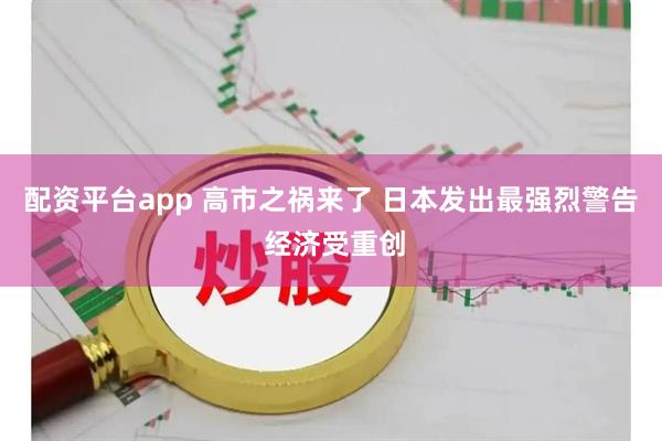 配资平台app 高市之祸来了 日本发出最强烈警告 经济受重创