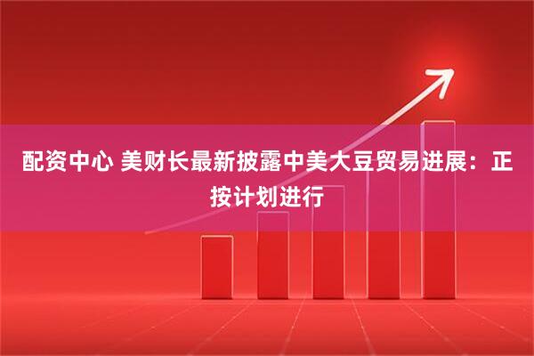 配资中心 美财长最新披露中美大豆贸易进展：正按计划进行