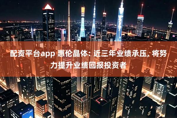 配资平台app 惠伦晶体: 近三年业绩承压, 将努力提升业绩回报投资者