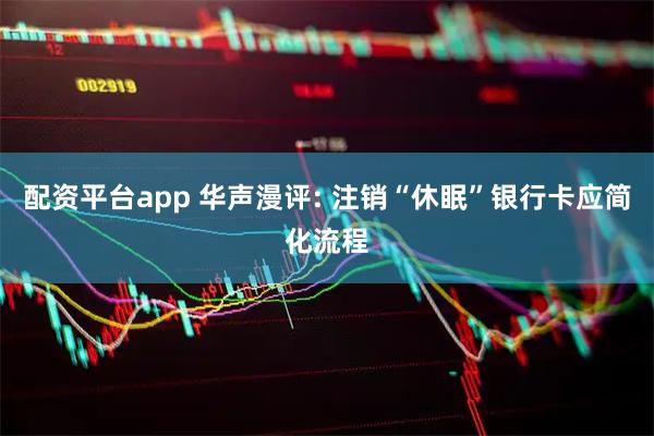 配资平台app 华声漫评: 注销“休眠”银行卡应简化流程
