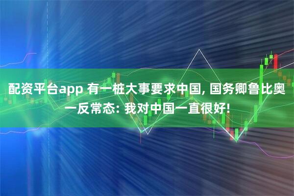 配资平台app 有一桩大事要求中国, 国务卿鲁比奥一反常态: 我对中国一直很好!