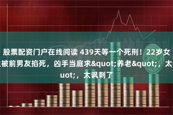 股票配资门户在线阅读 439天等一个死刑！22岁女医学生被前男友掐死，凶手当庭求"养老"，太讽刺了