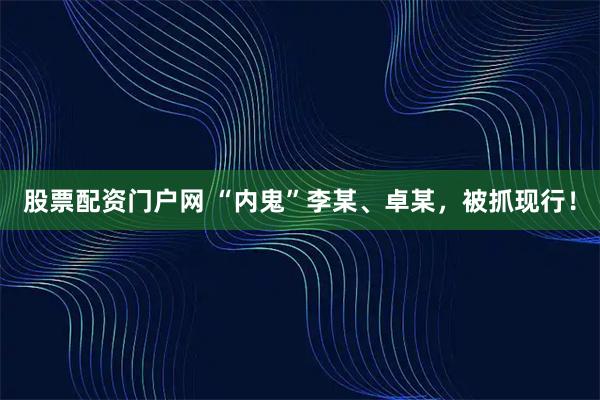 股票配资门户网 “内鬼”李某、卓某，被抓现行！