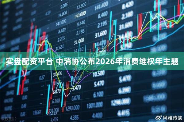 实盘配资平台 中消协公布2026年消费维权年主题