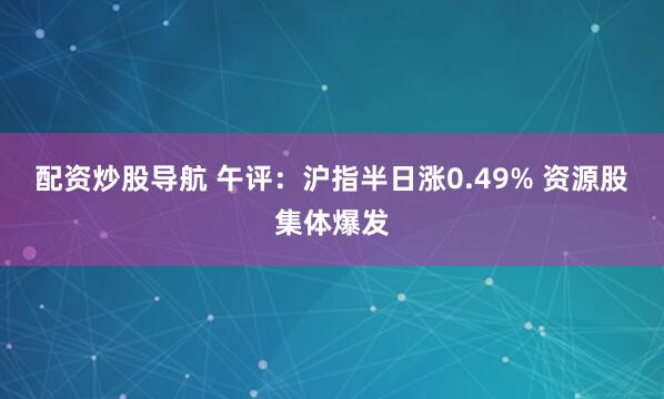配资炒股导航 午评：沪指半日涨0.49% 资源股集体爆发