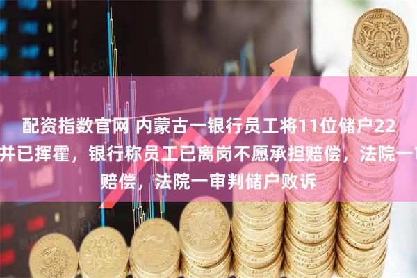 配资指数官网 内蒙古一银行员工将11位储户220万存款转走并已挥霍，银行称员工已离岗不愿承担赔偿，法院一审判储户败诉