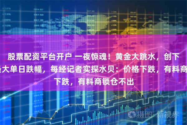 股票配资平台开户 一夜惊魂！黄金大跳水，创下近40年最大单日跌幅，每经记者实探水贝：价格下跌，有料商锁仓不出