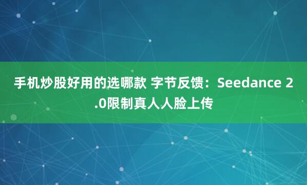手机炒股好用的选哪款 字节反馈：Seedance 2.0限制真人人脸上传