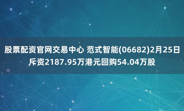 股票配资官网交易中心 范式智能(06682)2月25日斥资2187.95万港元回购54.04万股