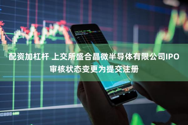 配资加杠杆 上交所盛合晶微半导体有限公司IPO审核状态变更为提交注册