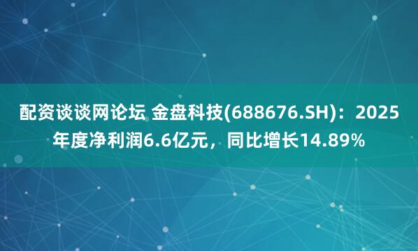 配资谈谈网论坛 金盘科技(688676.SH):2025年度净利润6.6亿元,同比增长14.89%