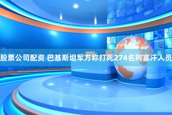 股票公司配资 巴基斯坦军方称打死274名阿富汗人员