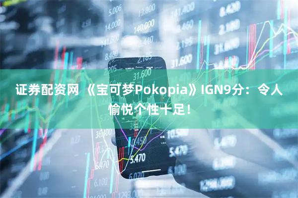 证券配资网 《宝可梦Pokopia》IGN9分：令人愉悦个性十足！