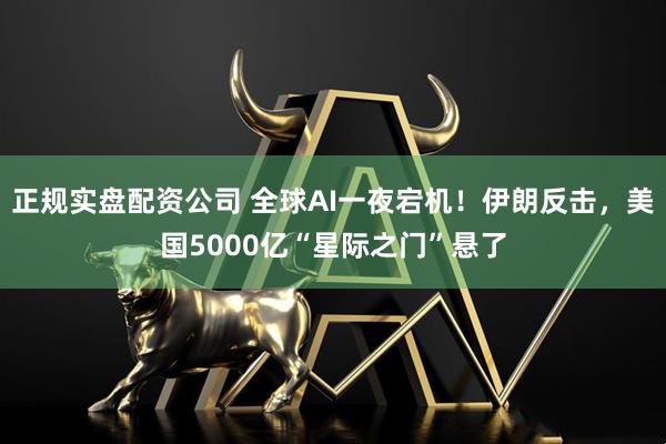 正规实盘配资公司 全球AI一夜宕机！伊朗反击，美国5000亿“星际之门”悬了