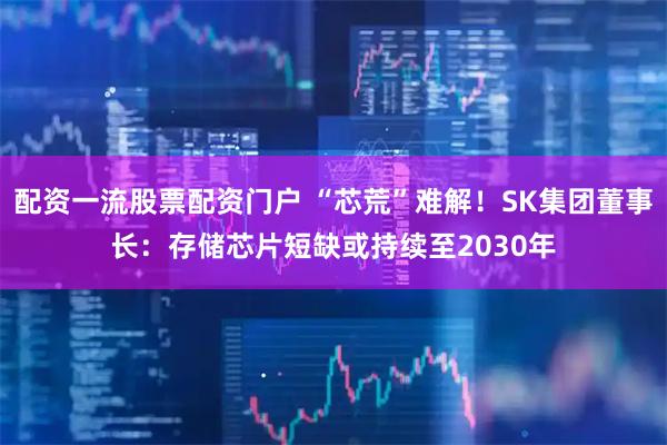 配资一流股票配资门户 “芯荒”难解！SK集团董事长：存储芯片短缺或持续至2030年