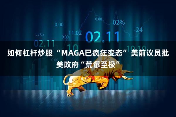 如何杠杆炒股 “MAGA已疯狂变态” 美前议员批美政府“荒谬至极”