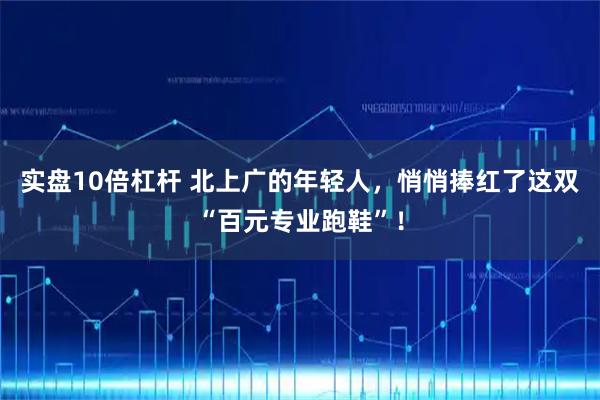 实盘10倍杠杆 北上广的年轻人，悄悄捧红了这双“百元专业跑鞋”！