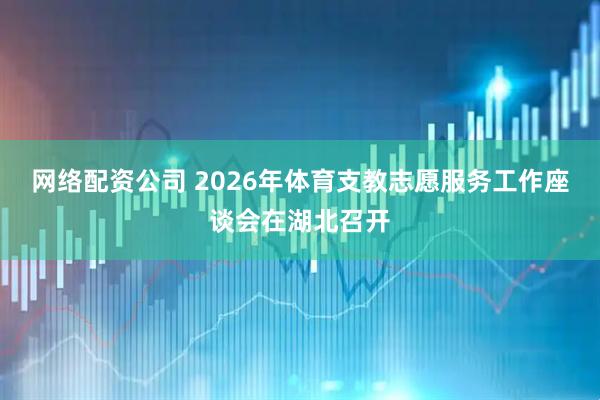 网络配资公司 2026年体育支教志愿服务工作座谈会在湖北召开