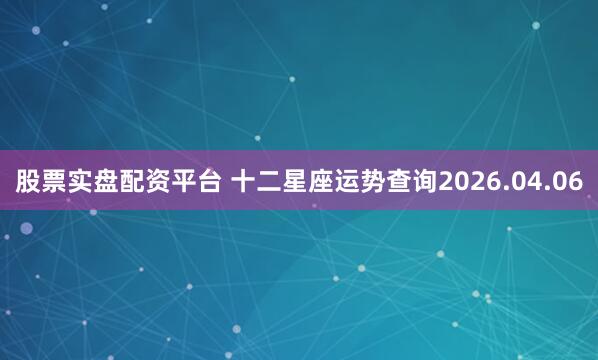 股票实盘配资平台 十二星座运势查询2026.04.06