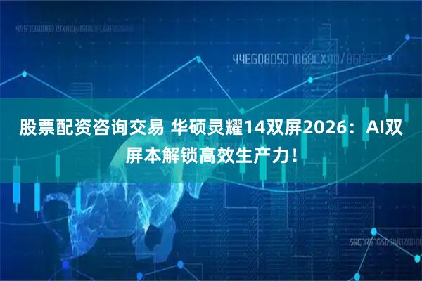股票配资咨询交易 华硕灵耀14双屏2026:AI双屏本解锁高效生产力!