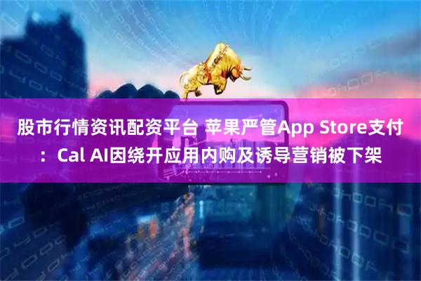 股市行情资讯配资平台 苹果严管App Store支付：Cal AI因绕开应用内购及诱导营销被下架