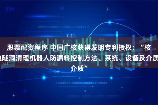 股票配资程序 中国广核获得发明专利授权：“核电隧洞清理机器人防漏料控制方法、系统、设备及介质”