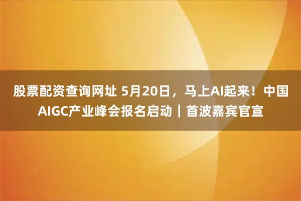 股票配资查询网址 5月20日，马上AI起来！中国AIGC产业峰会报名启动｜首波嘉宾官宣